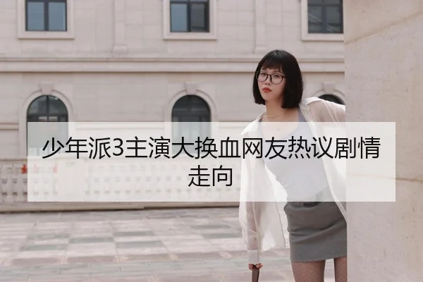 少年派3主演大换血网友热议剧情走向
